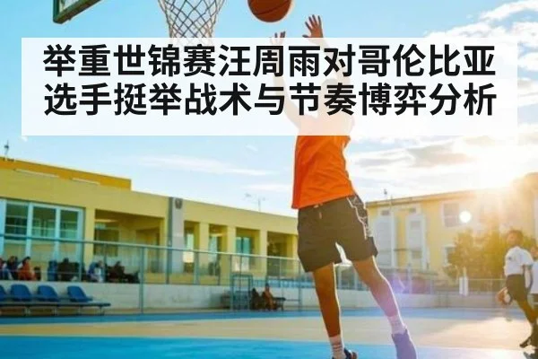 举重世锦赛汪周雨对哥伦比亚选手挺举战术与节奏博弈分析