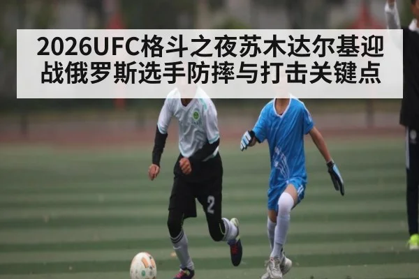 2026UFC格斗之夜苏木达尔基迎战俄罗斯选手防摔与打击关键点 - kaiyun